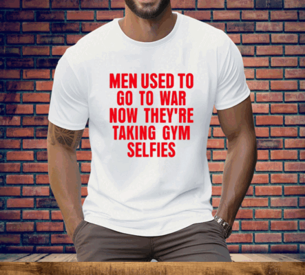 Men Used To Go To War Now They’re Taking Gym Selfies Tee Shirt