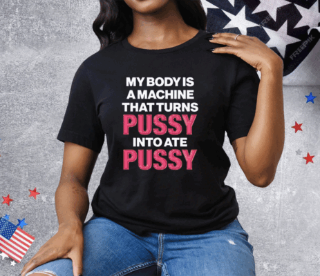 My Body Is A Machine That Turns Pussy Into Ate Pussy Tee Shirt