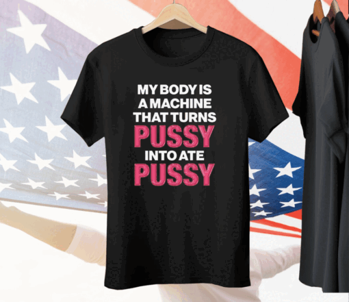 My Body Is A Machine That Turns Pussy Into Ate Pussy Tee Shirt