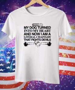 My Dog Turned Into My Heart And Now I Am A Literal Chainsaw That Fights Devils Tee Shirt