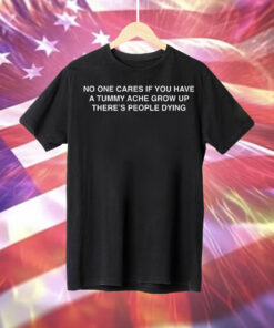 No One Cares If You Have A Tummy Ache Grow Up There's People Dying T-Shirt