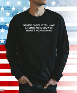 No One Cares If You Have A Tummy Ache Grow Up There's People Dying Sweatshirt
