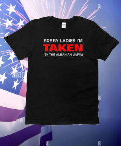 Sorry Ladies I'm Taken (By The Albanian Mafia) T-Shirt