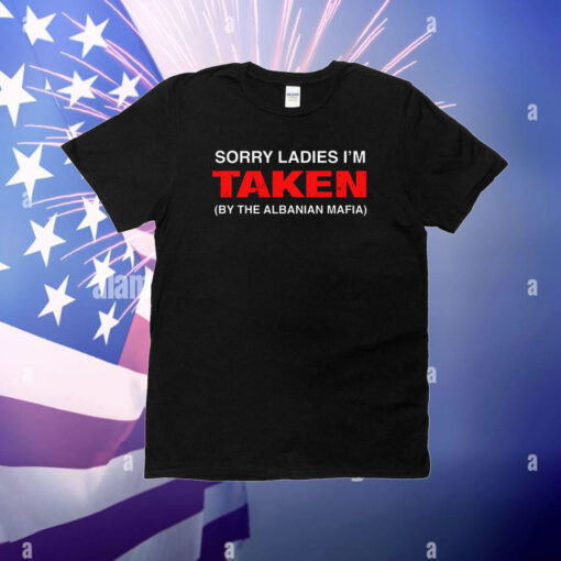 Sorry Ladies I'm Taken (By The Albanian Mafia) T-Shirt