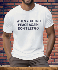 When You Find Peace Again Don’t Let You Tee Shirt