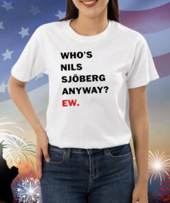 Who’s Nils Sjoberg Anyway Ew Shirt