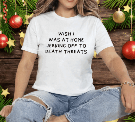 Wish I Was At Home Jerking Off To Death Threats Tee Shirt