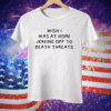 Wish I Was At Home Jerking Off To Death Threats Tee Shirt