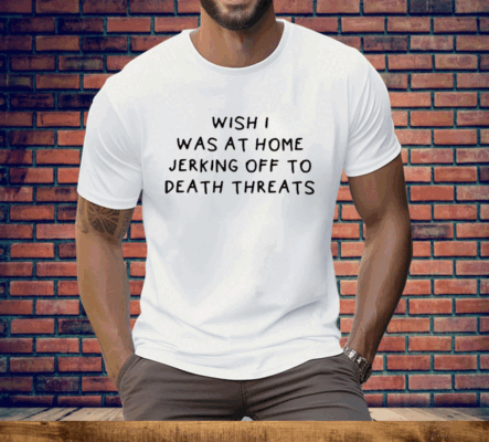 Wish I Was At Home Jerking Off To Death Threats Tee Shirt