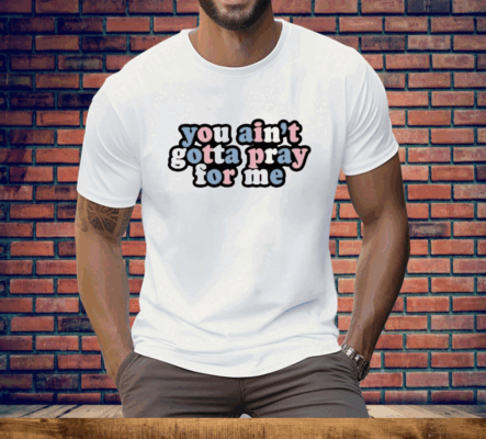 You Ain’t Gotta Pray For Me Tee Shirt