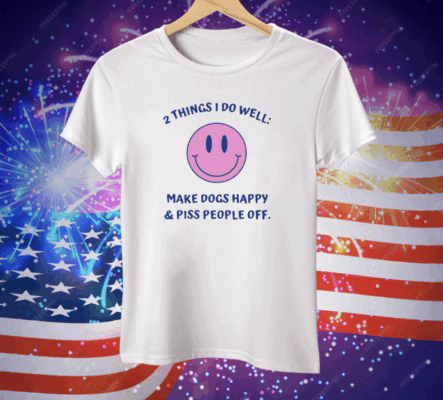 2 Things I Do Well Make Dogs Happy And Piss People Off Tee Shirt
