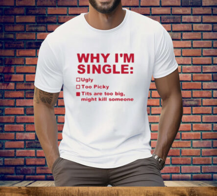 Why I’m Single Ugly Too Picky Tits Are Too Big Tee Shirt