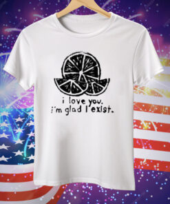 I Love You I’m Glad I Exist Tee Shirt