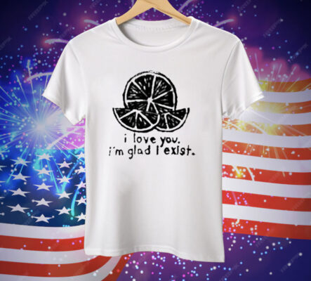 I Love You I’m Glad I Exist Tee Shirt