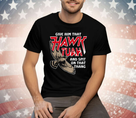 Give Him That Hawk Tuah And Spit On That Thang Tee Shirt