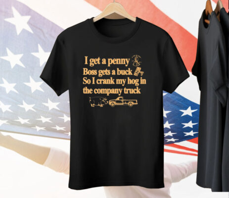 I Get A Penny Boss Gets A Buck So I Crank My Hog In The Company Truck Tee Shirt