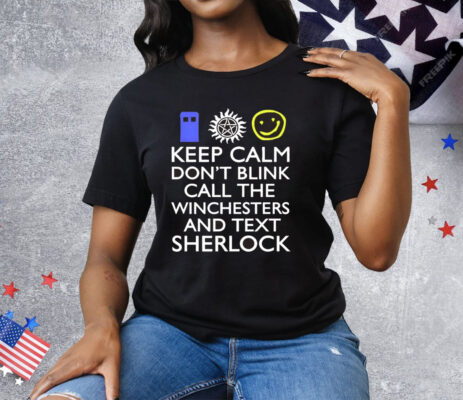 Keep Calm Don’t Blink Call The Winchesters And Text Sherlock Tee Shirt