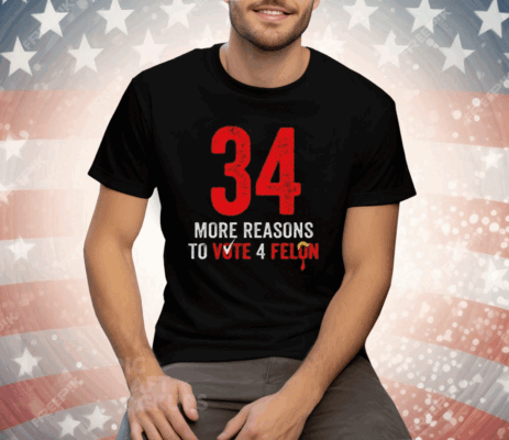 34 More Reasons To Vote 4 Felon Tee Shirt