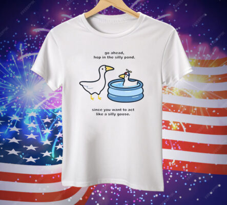Go Ahead Hop In The Silly Pond Since You Want To Act Like A Silly Goose Tee Shirt