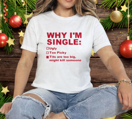 Why I’m Single Ugly Too Picky Tits Are Too Big Tee Shirt