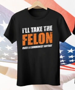 I’ll Take The Felon Over A Communist Anyday Tee Shirt