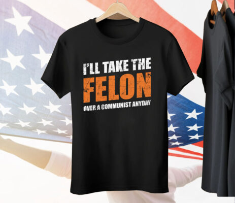 I’ll Take The Felon Over A Communist Anyday Tee Shirt