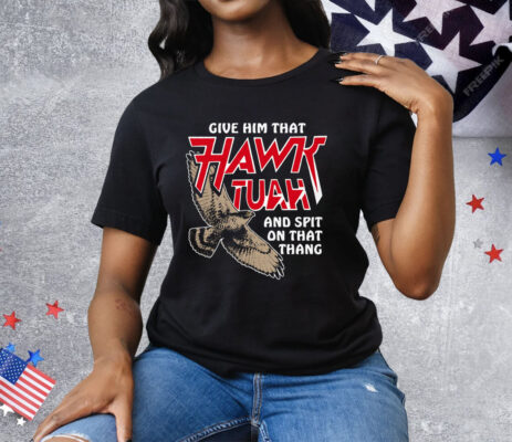 Give Him That Hawk Tuah And Spit On That Thang Tee Shirt