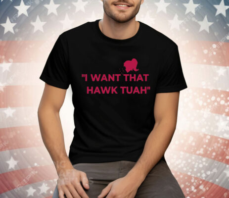 I Want That Hawk Tuah Tee Shirt