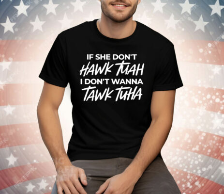 If She Don’t Hawk Tuah I Don’t Wanna Tawk Tuha Tee Shirt