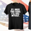 If I Miss This Goal I’ll Kill Myself Tee Shirt