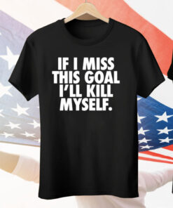 If I Miss This Goal I’ll Kill Myself Tee Shirt