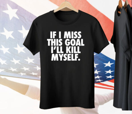 If I Miss This Goal I’ll Kill Myself Tee Shirt
