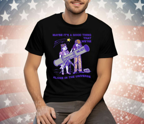 Maybe It's A Good Thing We're Alone In This Universe Tee Shirt