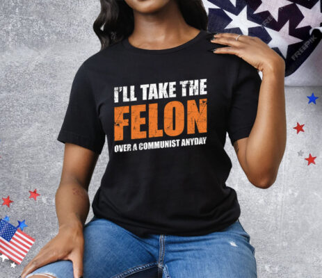 I’ll Take The Felon Over A Communist Anyday Tee Shirt