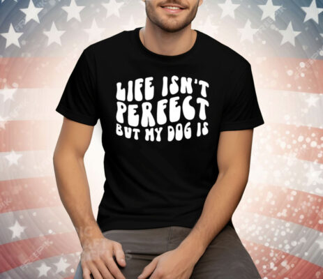 Life Isn’t Perfect But My Dog Is Tee Shirt