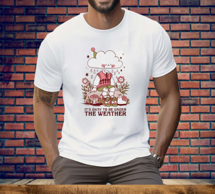 It’s okay to be under the weather Tee Shirt
