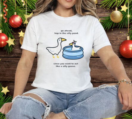Go Ahead Hop In The Silly Pond Since You Want To Act Like A Silly Goose Tee Shirt