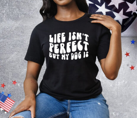 Life Isn’t Perfect But My Dog Is Tee Shirt