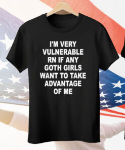 I'm Very Vulnerable RN If Any Goth Girls Want To Take Advantage Of Me Tee Shirt