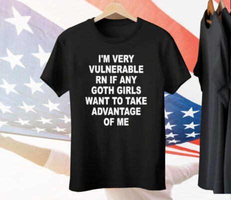 I'm Very Vulnerable RN If Any Goth Girls Want To Take Advantage Of Me Tee Shirt