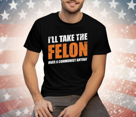 I’ll Take The Felon Over A Communist Anyday Tee Shirt