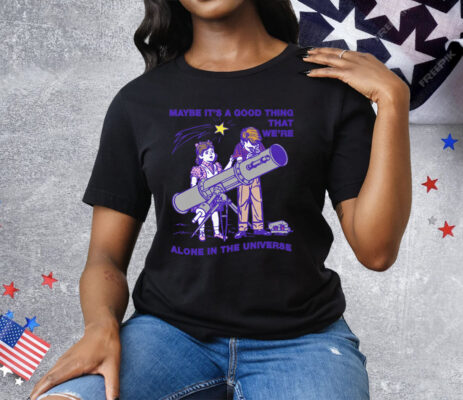 Maybe It's A Good Thing We're Alone In This Universe Tee Shirt