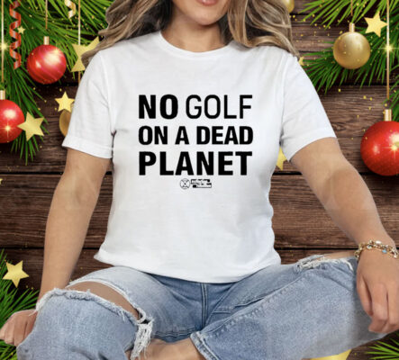 No Golf On A Dead Planet Tee Shirt