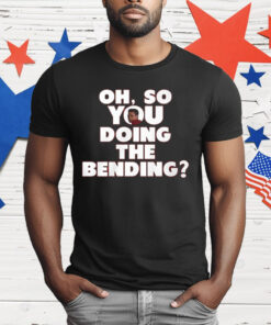 Oh So You Doing The Bending T-Shirt