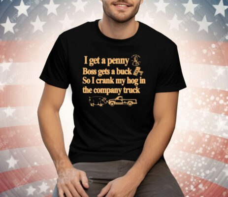 I Get A Penny Boss Gets A Buck So I Crank My Hog In The Company Truck Tee Shirt