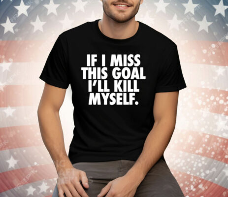 If I Miss This Goal I’ll Kill Myself Tee Shirt