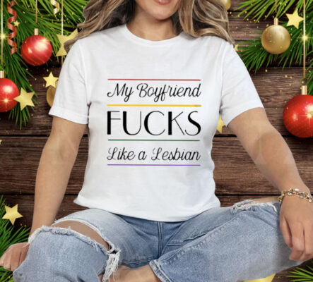 My Boyfriend Fucks Like A Lesbian Tee Shirt