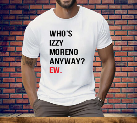 Who’s Izzy Moreno Anyway Ew Tee Shirt