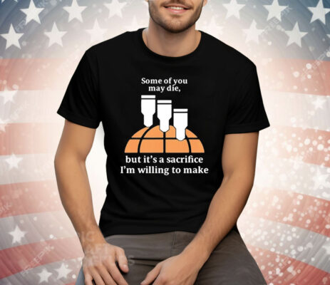 Some Of You May Die But It’s A Sacrifice I’m Willing To Make T-Shirt
