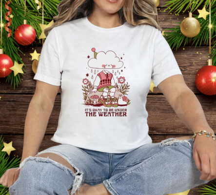 It’s okay to be under the weather Tee Shirt